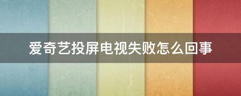 爱奇艺投屏电视失败怎么回事（手机爱奇艺投屏到电视失败怎么回事）