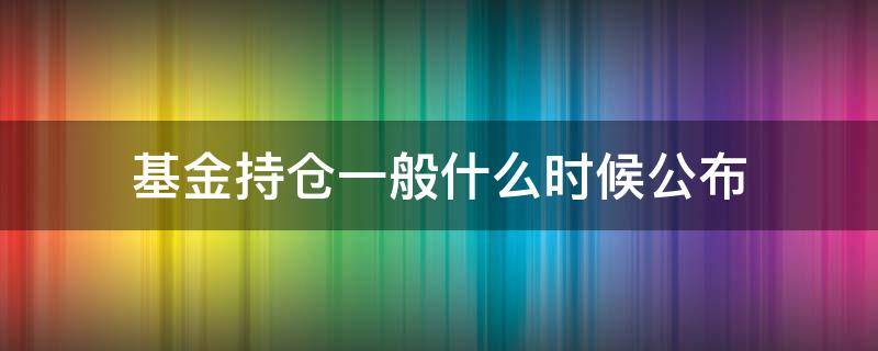 基金持仓一般什么时候公布（基金一般啥时候公布持仓）