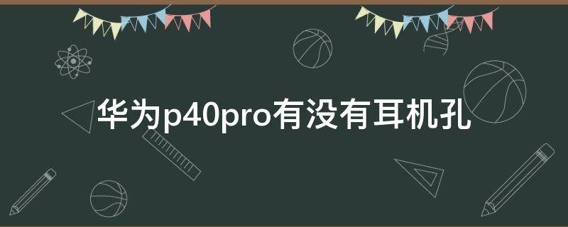 华为p40pro有没有耳机孔 华为p40pro没有耳机孔吗