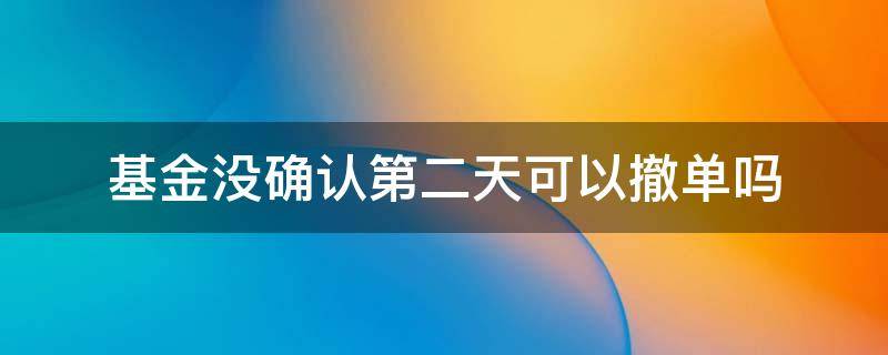 基金没确认第二天可以撤单吗 基金当天买入能撤单吗