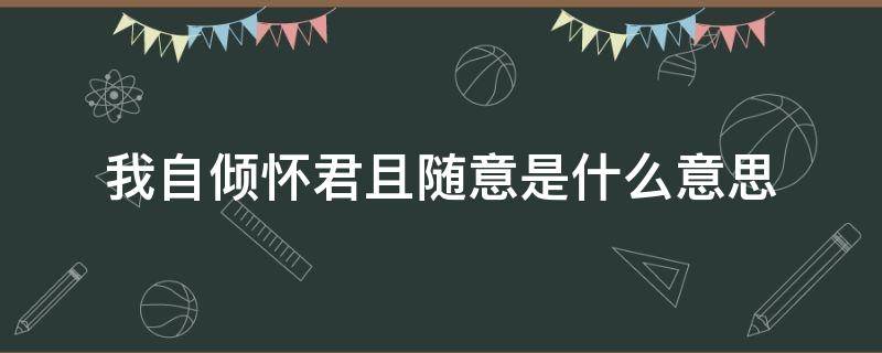 我自倾怀君且随意.是什么意思 我自倾怀君且随意