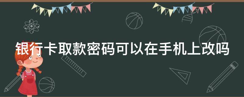 银行卡取款密码可以在手机上改吗（银行卡预留手机号怎么在手机上改）