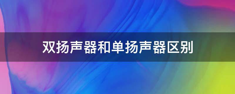 双扬声器和单扬声器区别（双扬声器和单扬声器区别大吗）