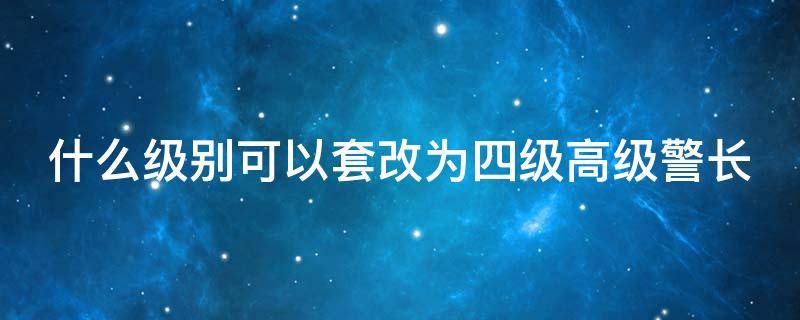 什么级别可以套改为四级高级警长（公安警务改革套改方案·四级高级警长相当什么级别?）