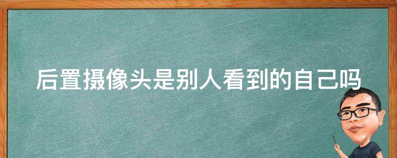 后置摄像头是别人看到的自己吗 后置摄像头拍出来脸歪嘴斜的