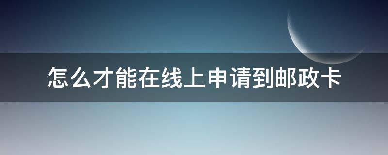 怎么才能在线上申请到邮政卡（如何网上申请邮政储蓄卡）