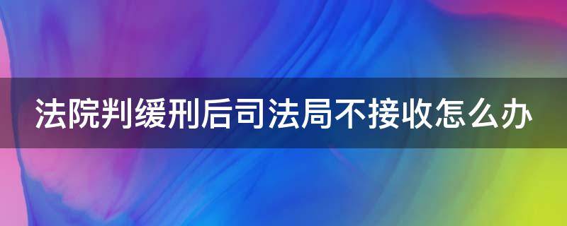 法院判缓刑后司法局不接收怎么办（判了缓刑司法局不接收应该找什么部门反映?）