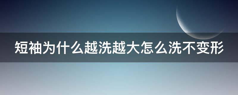 短袖为什么越洗越大怎么洗不变形（为什么好短袖洗了就变大了）