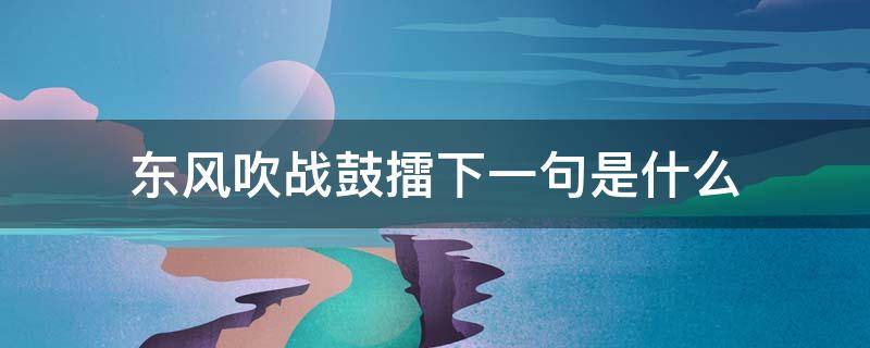 东风吹战鼓擂.下一句是什么 东风吹,战鼓擂.下一句是什么歌