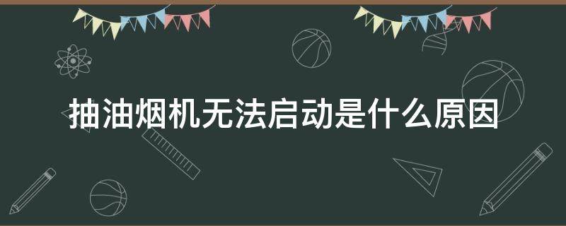 抽油烟机无法启动是什么原因（抽油烟机无法启动的原因是什么）