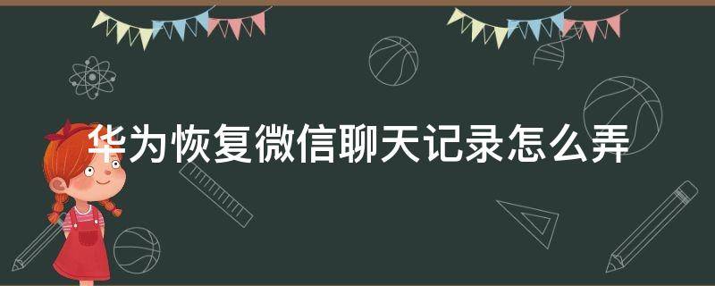 华为恢复微信聊天记录怎么弄 华为如何恢复微信记录聊天