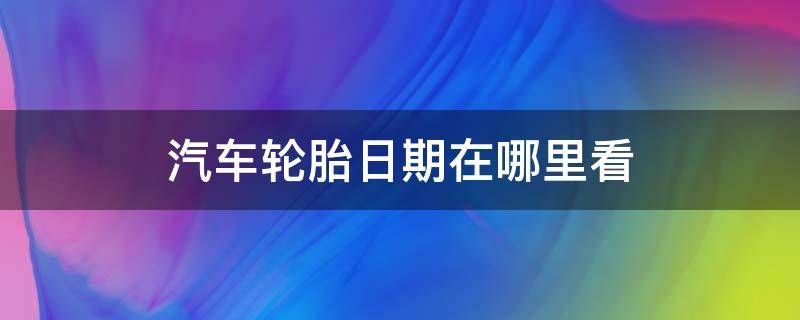 汽车轮胎日期在哪里看（汽车轮胎如何看日期）