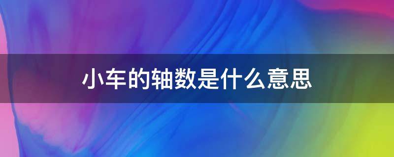 小车的轴数是什么意思 小车的轴数是多少