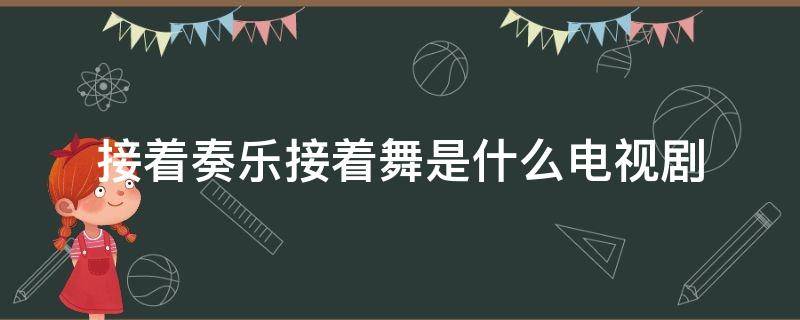 接着奏乐接着舞是什么电视剧 接着奏乐接着舞是什么电视剧第几集