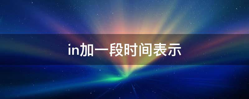 in加一段时间表示（In加一段时间表示什么）