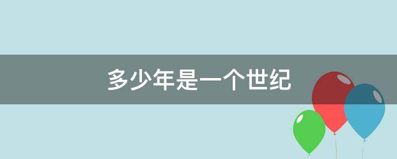 多少年是一个世纪 多久是一个世纪多少年是一个世纪