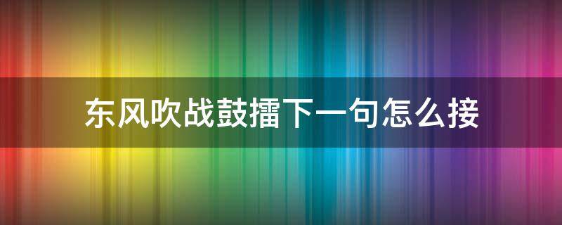 东风吹战鼓擂下一句怎么接 东风吹战鼓擂下一句怎么接敬酒