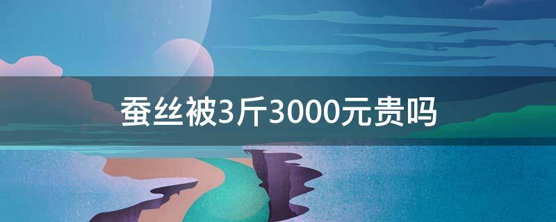 蚕丝被3斤3000元贵吗（蚕丝被3000元三斤贵吗）