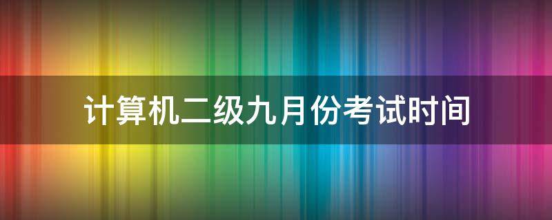 计算机二级九月份考试时间 九月份的计算机二级考试时间