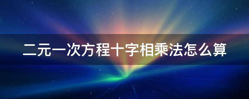 二元一次方程十字相乘法怎么算 二元一次的十字相乘法