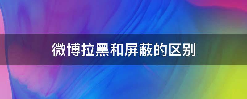 微博拉黑和屏蔽的区别 微博屏蔽是拉黑的意思吗