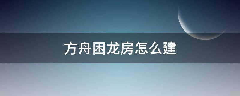 方舟困龙房怎么建（方舟三角龙困龙房怎么建）