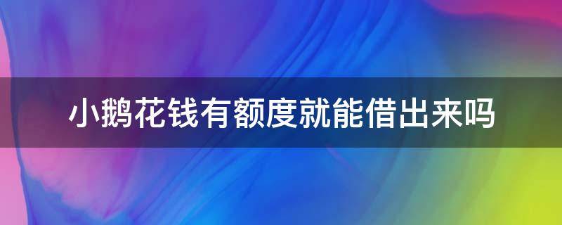 小鹅花钱有额度就能借出来吗 小鹅花钱有额度一定下款吗