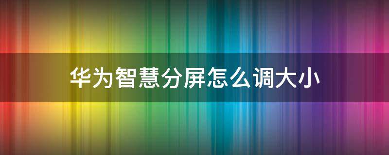 华为智慧分屏怎么调大小（华为智慧分屏怎么调大小 知乎）