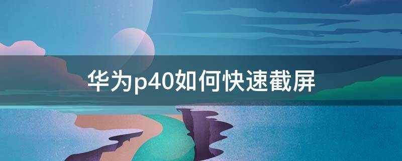 华为p40如何快速截屏 华为p40怎样快速截屏