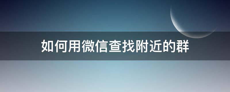 如何用微信查找附近的群（怎么查找附近的微信群）