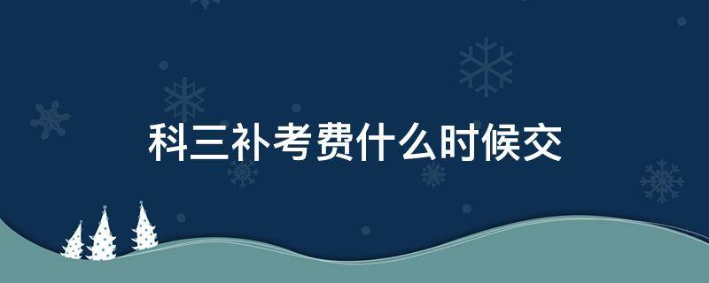 科三补考费什么时候交 考科三补考费什么时候交