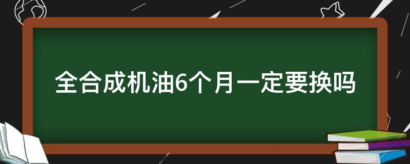 全合成机油6个月一定要换吗（全合成机油五个月要换吗）