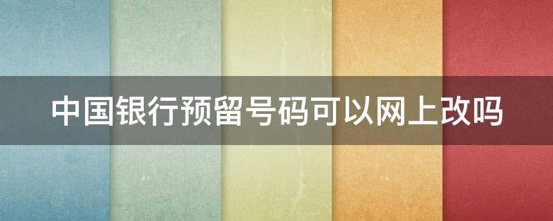 中国银行预留号码可以网上改吗（中国银行预留号码可以网上改吗怎么改）