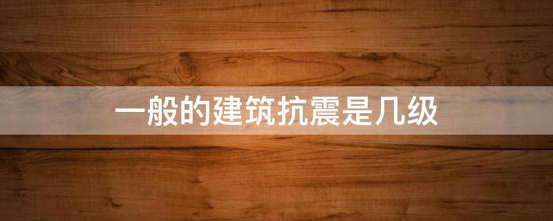 一般的建筑抗震是几级 一般的建筑抗震为几级