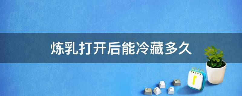 炼乳打开后能冷藏多久 炼乳不放冷藏开封后能保存多久