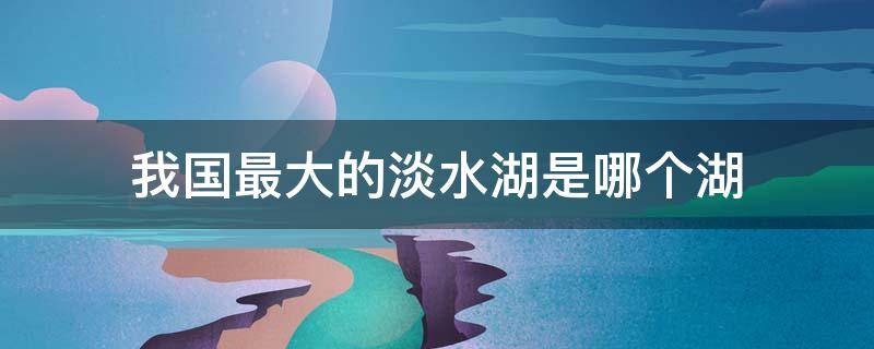 我国最大的淡水湖是哪个湖 我国最大的淡水湖是哪个湖最大的咸水湖是哪个湖