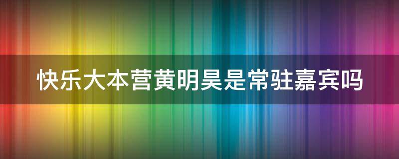 快乐大本营黄明昊是常驻嘉宾吗 快乐大本营黄明昊是常驻嘉宾吗视频