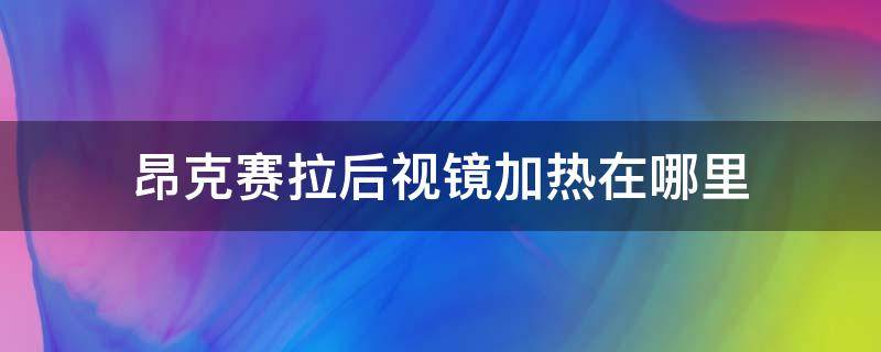 昂克赛拉后视镜加热在哪里（昂克赛拉后视镜加热怎么开启）