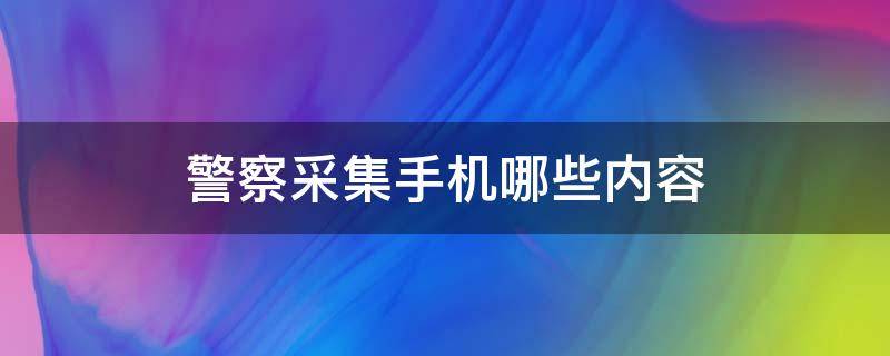 警察采集手机哪些内容 警察采集手机哪些内容删除的内容嘛