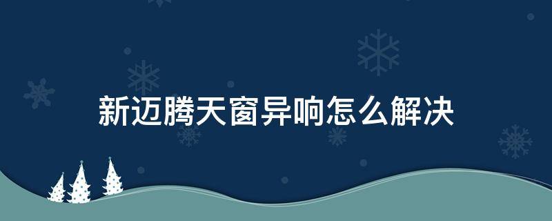 新迈腾天窗异响怎么解决 大众迈腾天窗异响解决办法