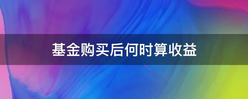 基金购买后何时算收益（基金买进什么时候算收益）