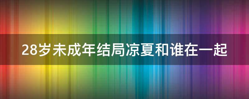 28岁未成年结局凉夏和谁在一起 二十八岁未成年结局凉夏和谁在一起了