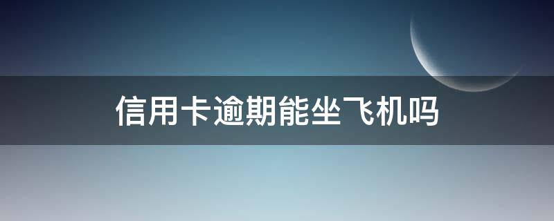 信用卡逾期能坐飞机吗 信用卡逾期买了飞机票能上飞机吗