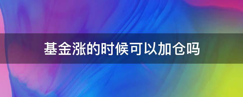 基金涨的时候可以加仓吗（基金涨了还要不要加仓）