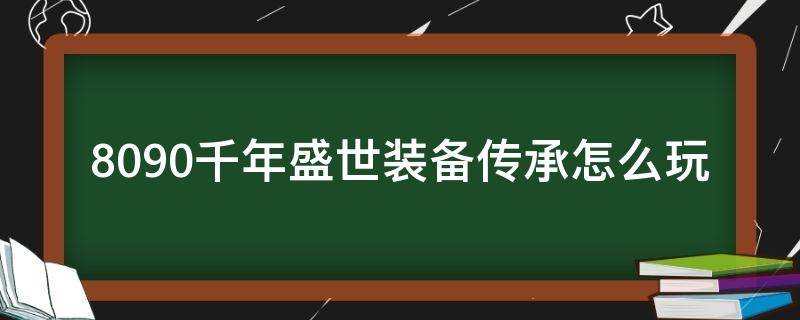 8090千年盛世装备传承怎么玩（传奇盛世装备）