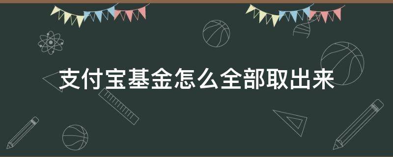 支付宝基金怎么全部取出来 支付宝基金怎样全部取出