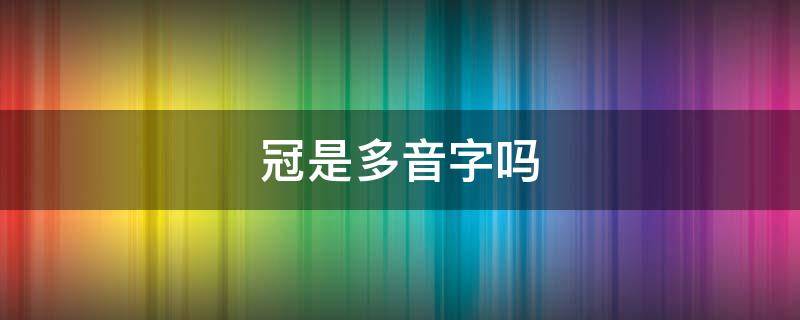 冠是多音字吗 冠是多音字吗?