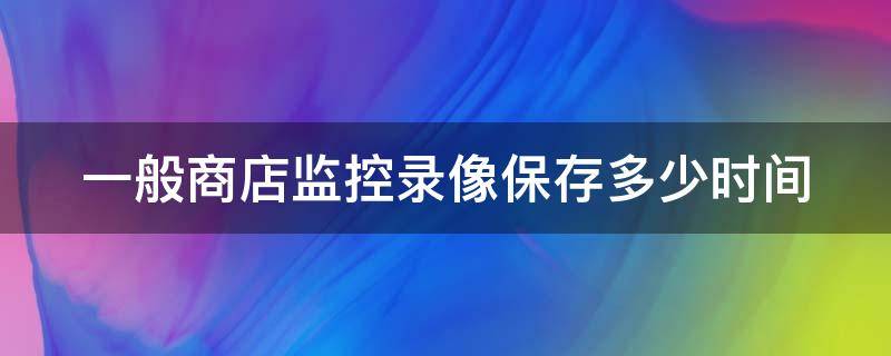 一般商店监控录像保存多少时间 一般商店监控录像保存多少时间的