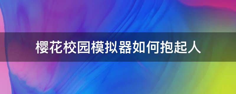 樱花校园模拟器如何抱起人 怎样让樱花校园模拟器的人亲吻