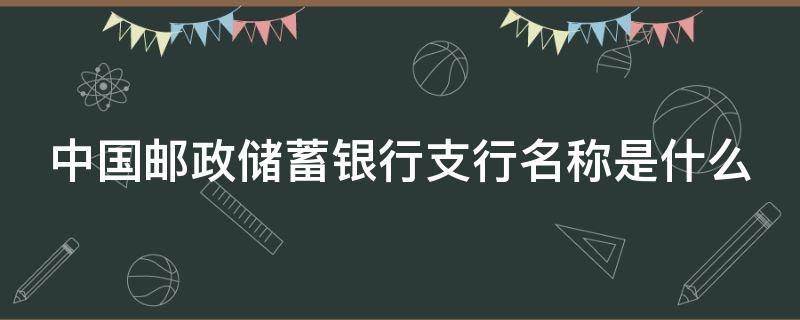 中国邮政储蓄银行支行名称是什么 中国邮政储蓄银行支行名称是什么湖南邵阳的